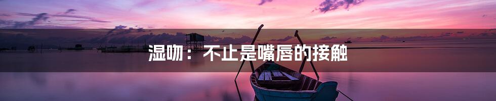 湿吻:不止是嘴唇的接触