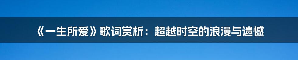《一生所爱》歌词赏析:超越时空的浪漫与遗憾