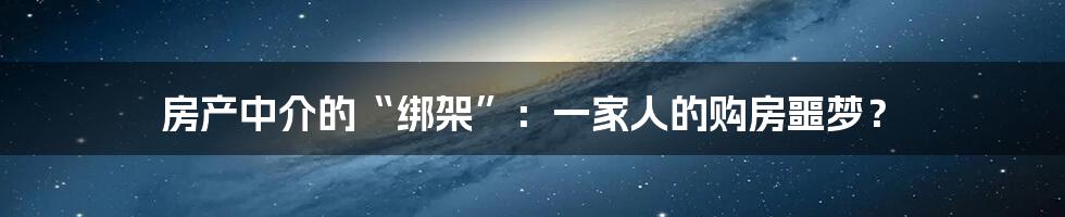 房产中介的“绑架”：一家人的购房噩梦？
