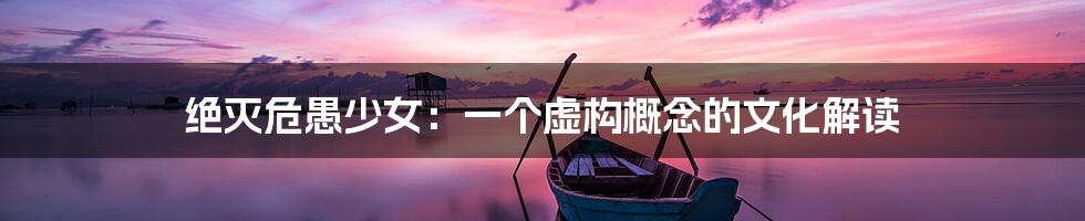 绝灭危愚少女：一个虚构概念的文化解读
