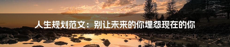 人生规划范文：别让未来的你埋怨现在的你