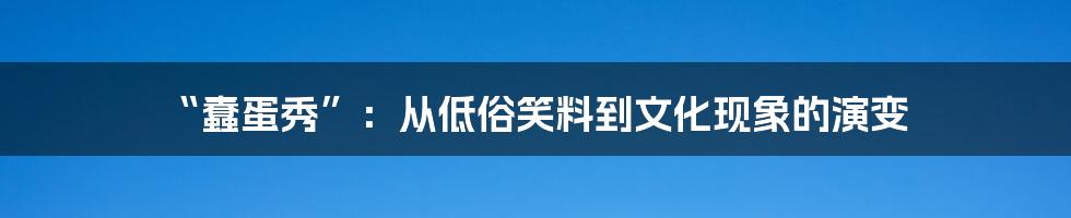 “蠢蛋秀”：从低俗笑料到文化现象的演变