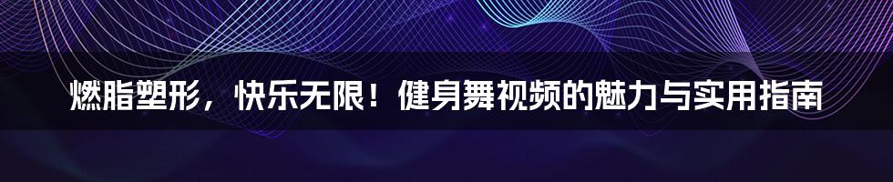 燃脂塑形,快乐无限!健身舞视频的魅力与实用指南