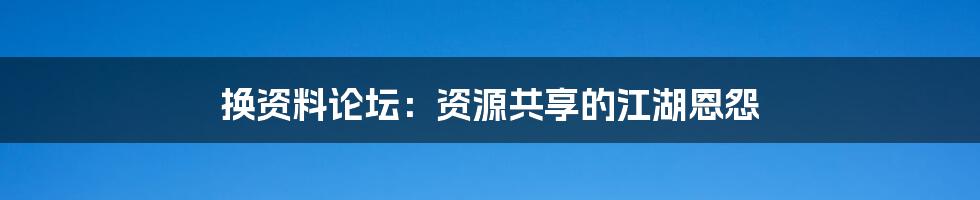 换资料论坛：资源共享的江湖恩怨