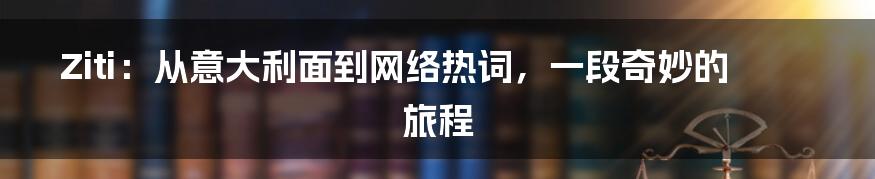 Ziti：从意大利面到网络热词，一段奇妙的旅程