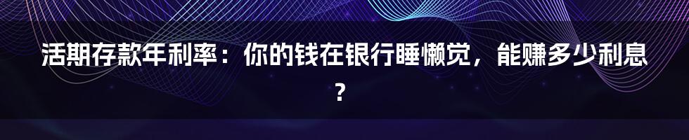 活期存款年利率:你的钱在银行睡懒觉,能赚多少利息?