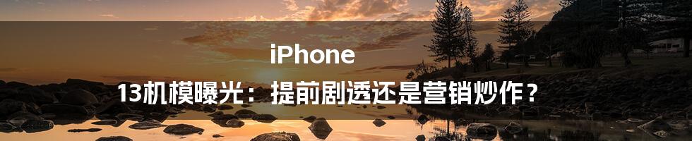 iPhone 13机模曝光:提前剧透还是营销炒作?