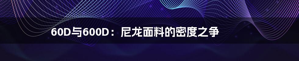 60D与600D:尼龙面料的密度之争