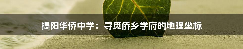 揭阳华侨中学:寻觅侨乡学府的地理坐标