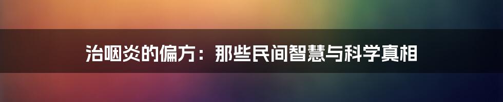 治咽炎的偏方：那些民间智慧与科学真相
