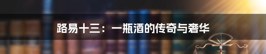 路易十三:一瓶酒的传奇与奢华
