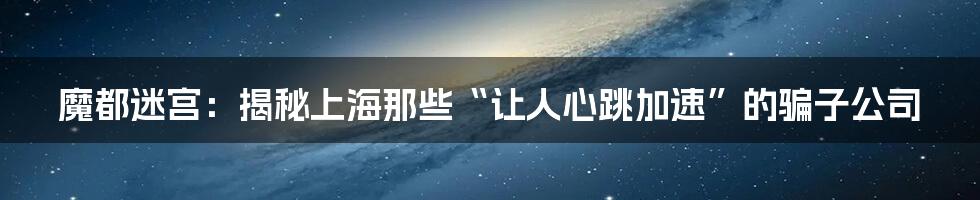 魔都迷宫:揭秘上海那些“让人心跳加速”的骗子公司