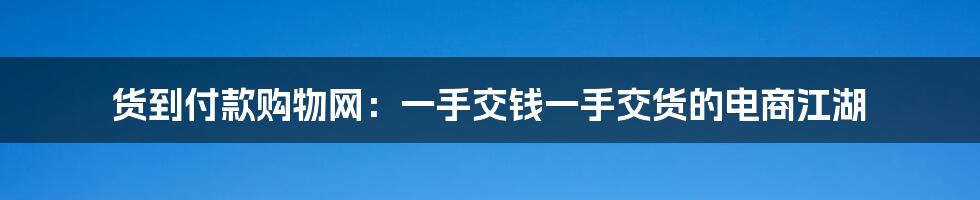 货到付款购物网:一手交钱一手交货的电商江湖
