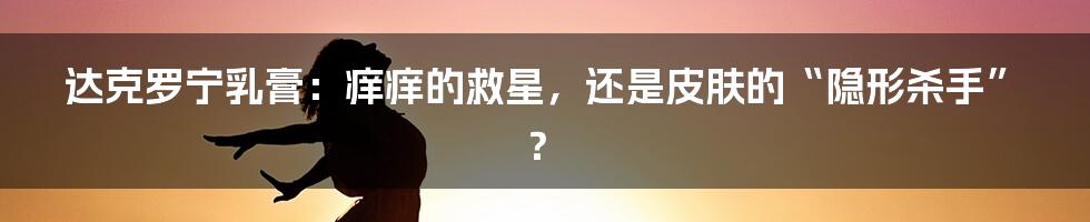 达克罗宁乳膏：痒痒的救星，还是皮肤的“隐形杀手”？