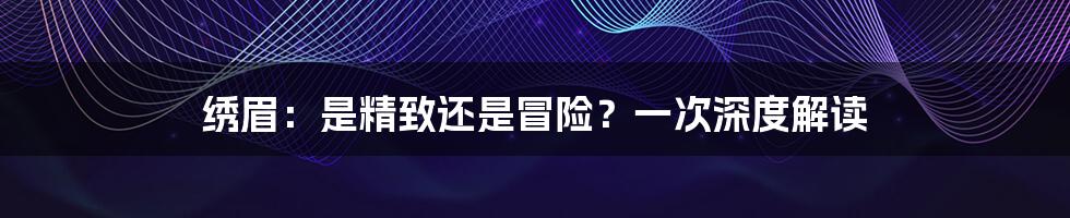 绣眉:是精致还是冒险?一次深度解读