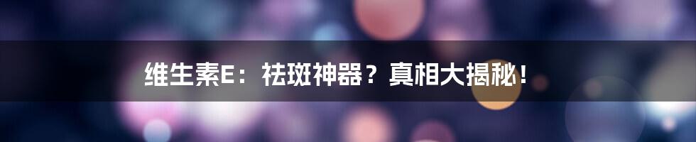 维生素E：祛斑神器？真相大揭秘！