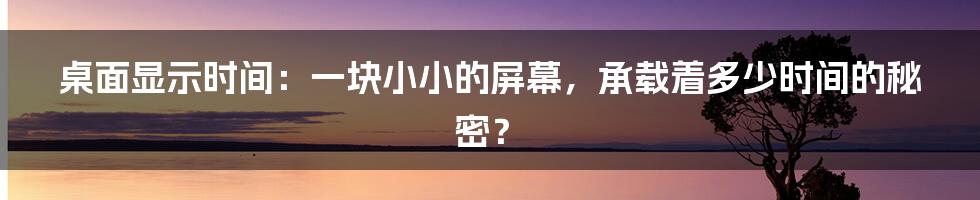 桌面显示时间:一块小小的屏幕,承载着多少时间的秘密?