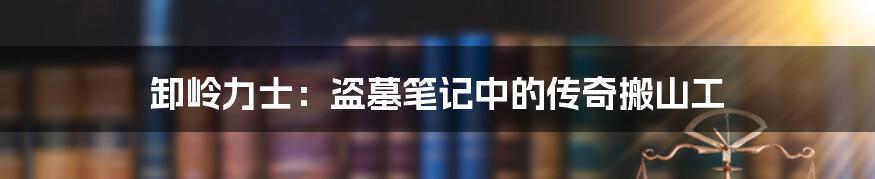 卸岭力士:盗墓笔记中的传奇搬山工
