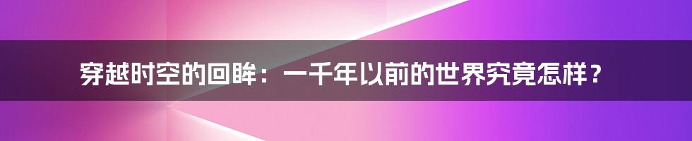穿越时空的回眸:一千年以前的世界究竟怎样?
