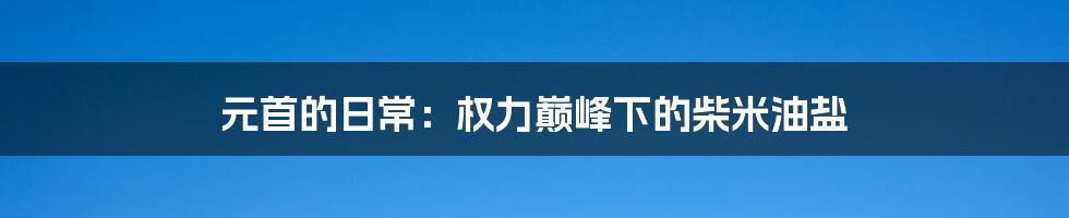 元首的日常:权力巅峰下的柴米油盐