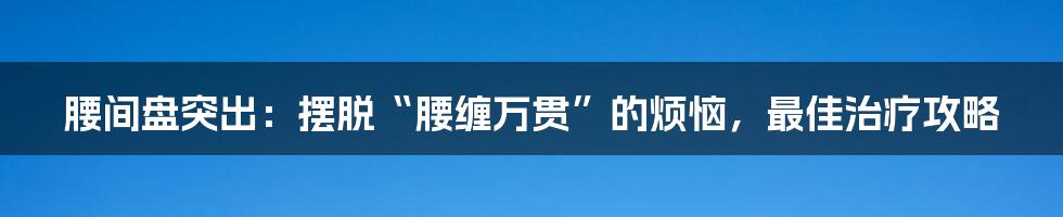 腰间盘突出：摆脱“腰缠万贯”的烦恼，最佳治疗攻略