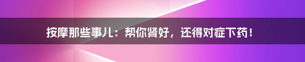 按摩那些事儿：帮你肾好，还得对症下药！