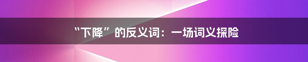 “下降”的反义词:一场词义探险