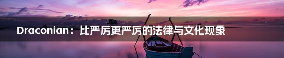 Draconian:比严厉更严厉的法律与文化现象