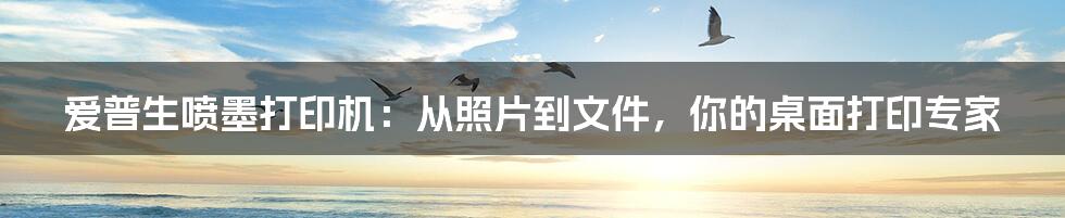 爱普生喷墨打印机:从照片到文件,你的桌面打印专家
