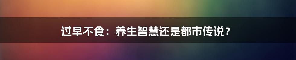 过早不食：养生智慧还是都市传说？