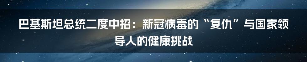 巴基斯坦总统二度中招:新冠病毒的“复仇”与国家领导人的健康挑战