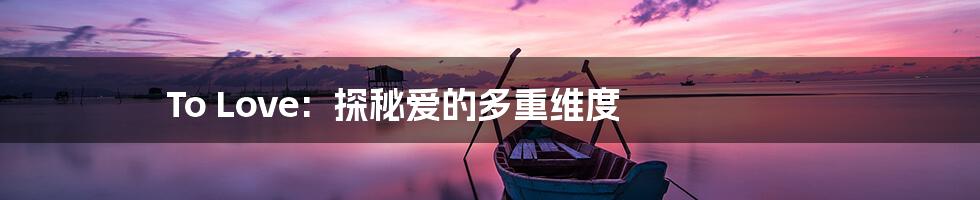 To Love:  探秘爱的多重维度