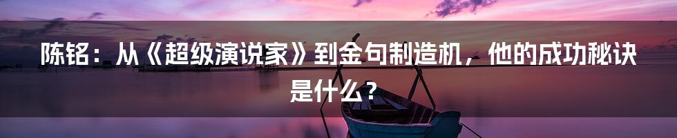 陈铭：从《超级演说家》到金句制造机，他的成功秘诀是什么？