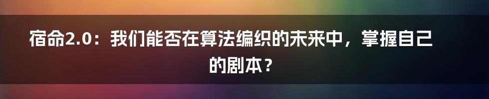 宿命2.0:我们能否在算法编织的未来中,掌握自己的剧本?
