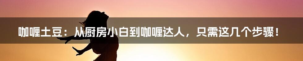 咖喱土豆：从厨房小白到咖喱达人，只需这几个步骤！