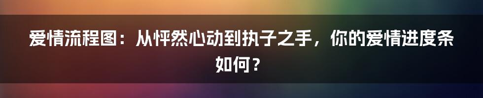 爱情流程图:从怦然心动到执子之手,你的爱情进度条如何?