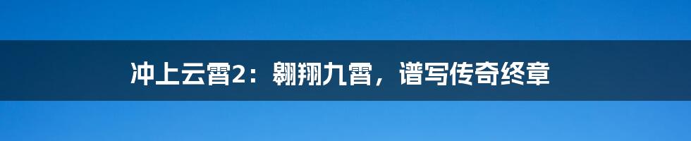 冲上云霄2:翱翔九霄,谱写传奇终章