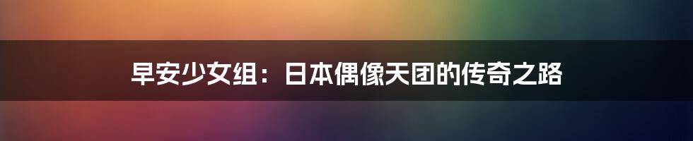 早安少女组:日本偶像天团的传奇之路