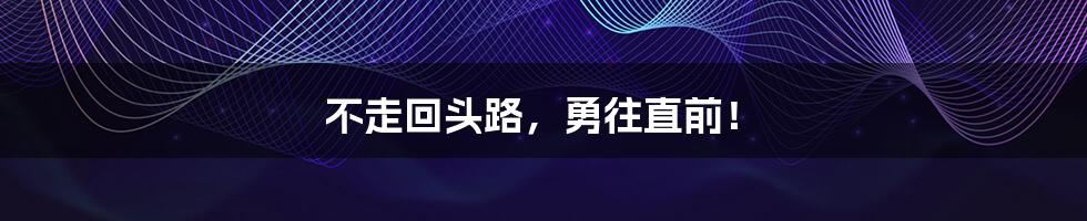 不走回头路，勇往直前！