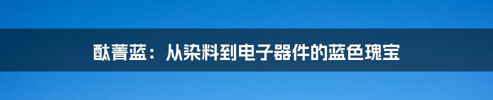 酞菁蓝:从染料到电子器件的蓝色瑰宝