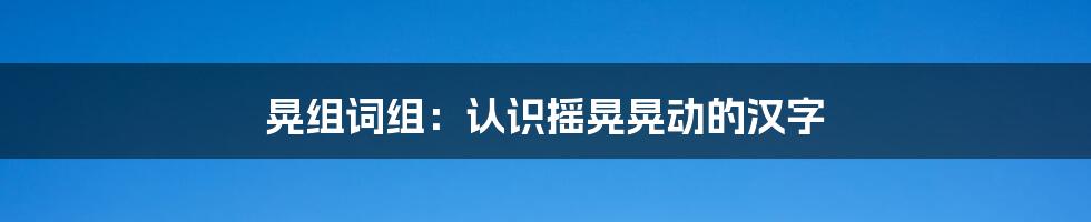 晃组词组：认识摇晃晃动的汉字