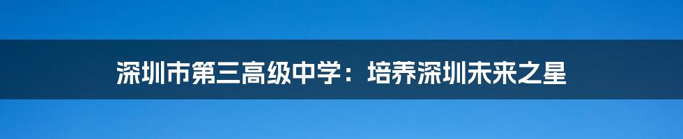深圳市第三高级中学:培养深圳未来之星