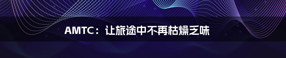 AMTC:让旅途中不再枯燥乏味