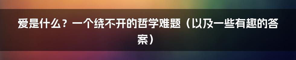 爱是什么?一个绕不开的哲学难题(以及一些有趣的答案)