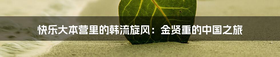快乐大本营里的韩流旋风：金贤重的中国之旅