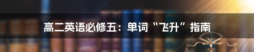 高二英语必修五:单词“飞升”指南