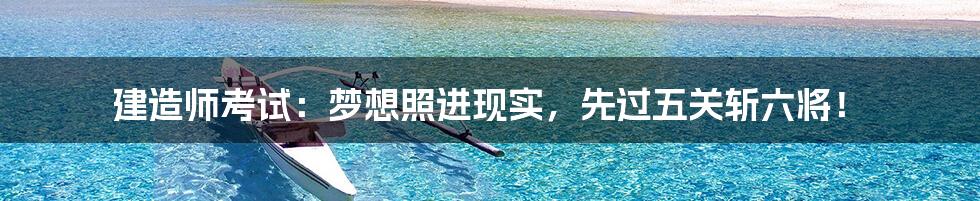 建造师考试:梦想照进现实,先过五关斩六将!