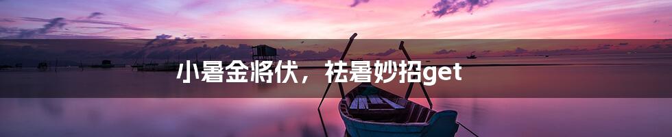 小暑金将伏,祛暑妙招get