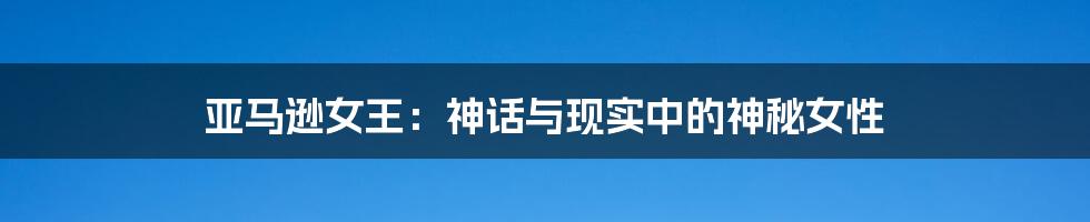亚马逊女王：神话与现实中的神秘女性