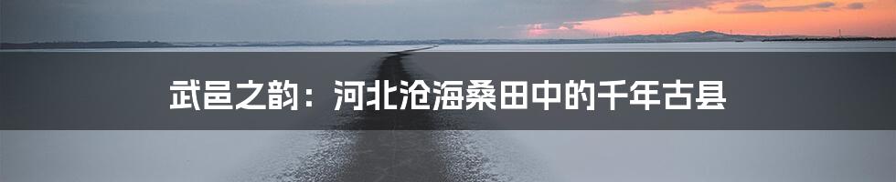 武邑之韵：河北沧海桑田中的千年古县